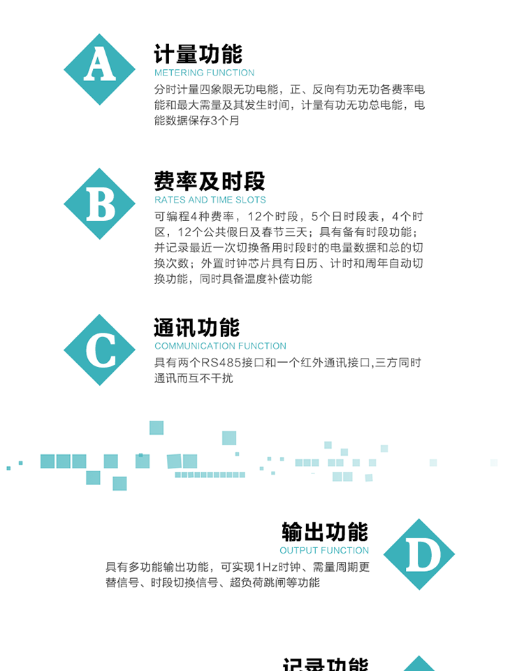 功能特點(diǎn)
   1）分時計量四象限無功電能，正、反向有功無功各費(fèi)率電能和最大需量及其發(fā)生時間，計量有功無功總電能，電能數(shù)據(jù)保存3個月。
   2）可編程4種費(fèi)率，12個時段，5個日時段表，4個時區(qū)，12個公共假日及春節(jié)三天。
   3）具有備用時段功能，并記錄最近一次切換備用時段時的電量數(shù)據(jù)和總的切換次數(shù)。
4）外置時鐘芯片具有日歷、計時和周年自動切換功能，同時具備溫度補(bǔ)償功能。
   5）采用寬溫大視角LCD顯示，具有參數(shù)自動輪顯和按鍵顯示功能。
   6）具有兩個RS485接口和一個紅外通訊接口,三方同時通訊而互不干擾。
   7）具有多功能輸出功能，可實(shí)現(xiàn)1Hz時鐘、需量周期更替信號、時段切換信號、超負(fù)荷跳閘等功能。
   8）具有失壓、斷相、失流、過壓、欠壓、過流、電壓合格率、停來電、編程、需量清零、廣播校時等事件記錄功能。
   9）實(shí)時測量A、B、C三相電壓、電流功率等有效值及當(dāng)前頻率。